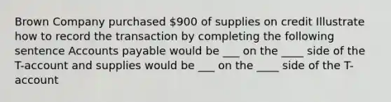 Brown Company purchased 900 of supplies on credit Illustrate how to record the transaction by completing the following sentence Accounts payable would be ___ on the ____ side of the T-account and supplies would be ___ on the ____ side of the T-account