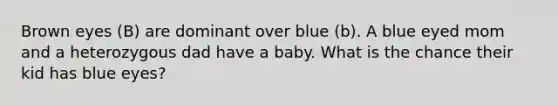 Brown eyes (B) are dominant over blue (b). A blue eyed mom and a heterozygous dad have a baby. What is the chance their kid has blue eyes?