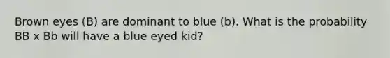 Brown eyes (B) are dominant to blue (b). What is the probability BB x Bb will have a blue eyed kid?