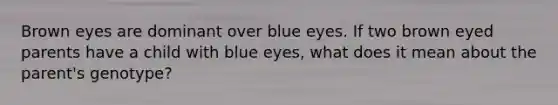 Brown eyes are dominant over blue eyes. If two brown eyed parents have a child with blue eyes, what does it mean about the parent's genotype?