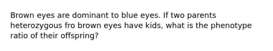 Brown eyes are dominant to blue eyes. If two parents heterozygous fro brown eyes have kids, what is the phenotype ratio of their offspring?