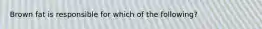 Brown fat is responsible for which of the following?