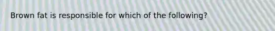 Brown fat is responsible for which of the following?