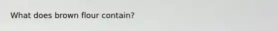 What does brown flour contain?