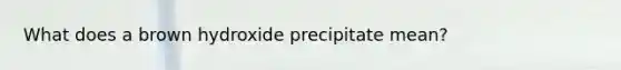 What does a brown hydroxide precipitate mean?