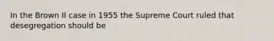 In the Brown II case in 1955 the Supreme Court ruled that desegregation should be