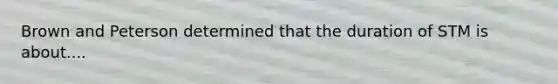Brown and Peterson determined that the duration of STM is about....