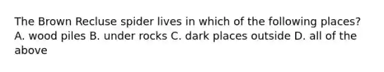 The Brown Recluse spider lives in which of the following places? A. wood piles B. under rocks C. dark places outside D. all of the above
