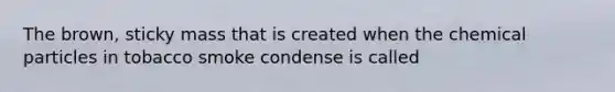 The brown, sticky mass that is created when the chemical particles in tobacco smoke condense is called