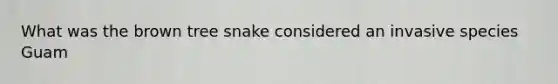 What was the brown tree snake considered an invasive species Guam