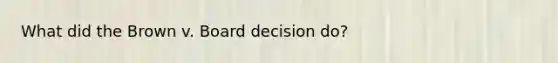 What did the Brown v. Board decision do?