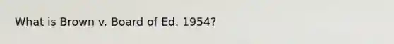 What is Brown v. Board of Ed. 1954?