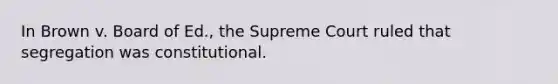 In Brown v. Board of Ed., the Supreme Court ruled that segregation was constitutional.