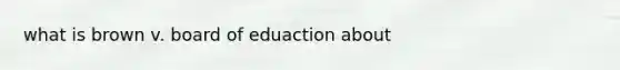 what is brown v. board of eduaction about