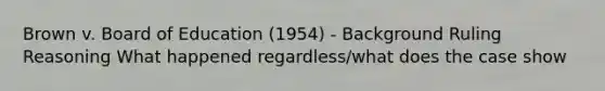 Brown v. Board of Education (1954) - Background Ruling Reasoning What happened regardless/what does the case show