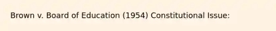 Brown v. Board of Education (1954) Constitutional Issue: