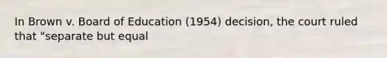 In Brown v. Board of Education (1954) decision, the court ruled that "separate but equal