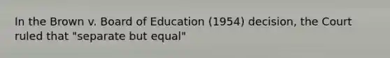 In the Brown v. Board of Education (1954) decision, the Court ruled that "separate but equal"