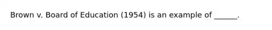 Brown v. Board of Education (1954) is an example of ______.