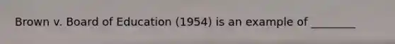 Brown v. Board of Education (1954) is an example of ________