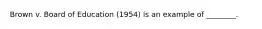 Brown v. Board of Education (1954) is an example of ________.