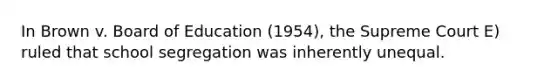 In Brown v. Board of Education (1954), the Supreme Court E) ruled that school segregation was inherently unequal.