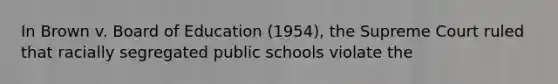 In Brown v. Board of Education (1954), the Supreme Court ruled that racially segregated public schools violate the