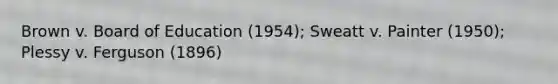 Brown v. Board of Education (1954); Sweatt v. Painter (1950); Plessy v. Ferguson (1896)
