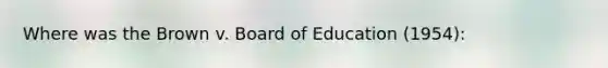 Where was the Brown v. Board of Education (1954):