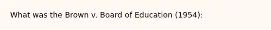 What was the Brown v. Board of Education (1954):