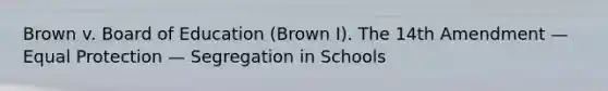 Brown v. Board of Education (Brown I). The 14th Amendment — Equal Protection — Segregation in Schools