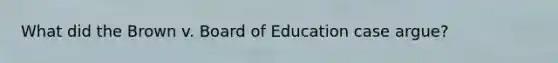 What did the Brown v. Board of Education case argue?