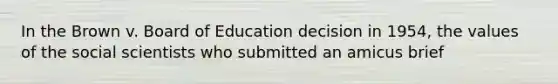 In the Brown v. Board of Education decision in 1954, the values of the social scientists who submitted an amicus brief