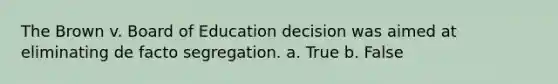 The Brown v. Board of Education decision was aimed at eliminating de facto segregation. a. True b. False