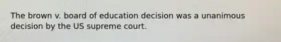 The brown v. board of education decision was a unanimous decision by the US supreme court.