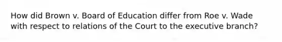 How did Brown v. Board of Education differ from Roe v. Wade with respect to relations of the Court to the executive branch?