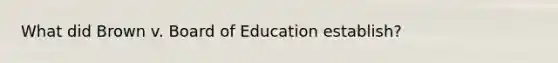 What did Brown v. Board of Education establish?