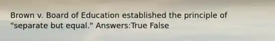 Brown v. Board of Education established the principle of "separate but equal." Answers:True False