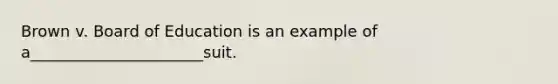 Brown v. Board of Education is an example of a______________________suit.