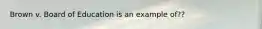 Brown v. Board of Education is an example of??