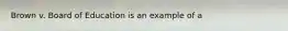 Brown v. Board of Education​ is an example of a