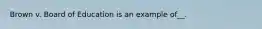 Brown v. Board of Education is an example of__.