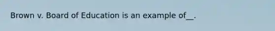 Brown v. Board of Education is an example of__.