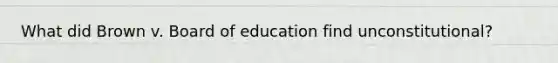 What did Brown v. Board of education find unconstitutional?