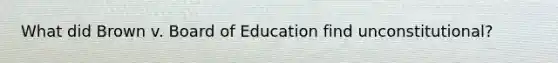 What did Brown v. Board of Education find unconstitutional?