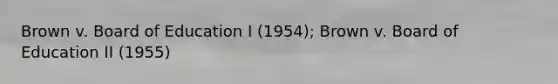 Brown v. Board of Education I (1954); Brown v. Board of Education II (1955)