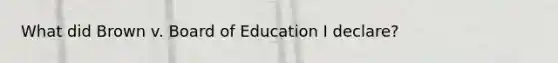 What did Brown v. Board of Education I declare?