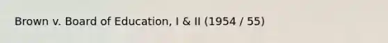 Brown v. Board of Education, I & II (1954 / 55)