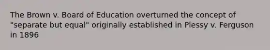 The Brown v. Board of Education overturned the concept of "separate but equal" originally established in Plessy v. Ferguson in 1896