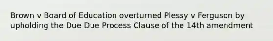 Brown v Board of Education overturned Plessy v Ferguson by upholding the Due Due Process Clause of the 14th amendment